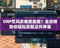 DNF梵風(fēng)衣哪里能爆？全攻略助你輕松獲取這件神裝