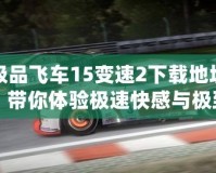 極品飛車15變速2下載地址，帶你體驗(yàn)極速快感與極致飆車！