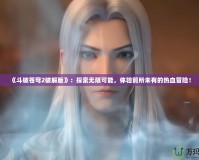 《斗破蒼穹2破解版》：探索無限可能，體驗前所未有的熱血冒險！