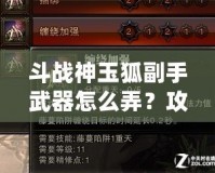 斗戰(zhàn)神玉狐副手武器怎么弄？攻略揭秘，助你提升戰(zhàn)力！