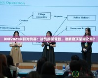 DNF2021中韓對(duì)抗賽：決戰(zhàn)跨國(guó)競(jìng)技，誰能登頂榮耀之巔？