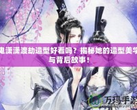 鬼瀟瀟渡劫造型好看嗎？揭秘她的造型美學(xué)與背后故事！