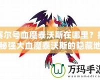 賽爾號血魔泰沃斯在哪里？揭秘強大血魔泰沃斯的隱藏地點！