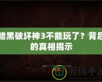 暗黑破壞神3不能玩了？背后的真相揭示