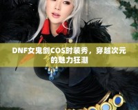 DNF女鬼劍COS時(shí)裝秀，穿越次元的魅力狂潮