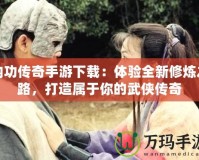 內(nèi)功傳奇手游下載：體驗全新修煉之路，打造屬于你的武俠傳奇