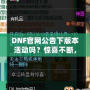 DNF官網公告下版本活動嗎？驚喜不斷，福利滿滿！