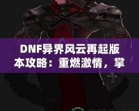 DNF異界風(fēng)云再起版本攻略：重燃激情，掌控戰(zhàn)斗的每一刻！