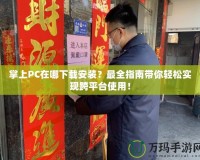 掌上PC在哪下載安裝？最全指南帶你輕松實現(xiàn)跨平臺使用！