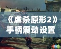 《虐殺原形2》手柄震動設置方法全攻略：提升游戲體驗的關鍵技巧