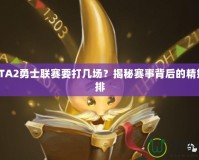 DOTA2勇士聯(lián)賽要打幾場？揭秘賽事背后的精妙安排