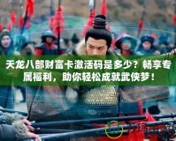 天龍八部財富卡激活碼是多少？暢享專屬福利，助你輕松成就武俠夢！