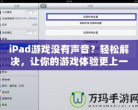 iPad游戲沒有聲音？輕松解決，讓你的游戲體驗(yàn)更上一層樓！