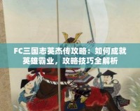 FC三國志英杰傳攻略：如何成就英雄霸業(yè)，攻略技巧全解析