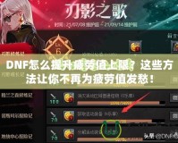 DNF怎么提升疲勞值上限？這些方法讓你不再為疲勞值發(fā)愁！