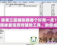 胡萊三國(guó)輔助器哪個(gè)好用一點(diǎn)？揭秘最強(qiáng)游戲輔助工具，助你成就三國(guó)霸業(yè)！