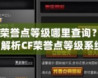 CF榮譽點等級哪里查詢？全面解析CF榮譽點等級系統(tǒng)！