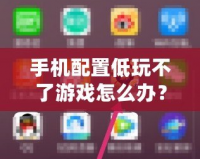 手機(jī)配置低玩不了游戲怎么辦？這些方法讓你輕松暢玩熱門游戲！