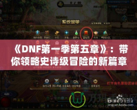 《DNF第一季第五章》：帶你領(lǐng)略史詩級冒險的新篇章！