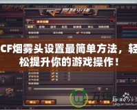 CF煙霧頭設(shè)置最簡單方法，輕松提升你的游戲操作！