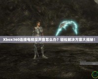 Xbox360連接電視沒聲音怎么辦？輕松解決方案大揭秘！