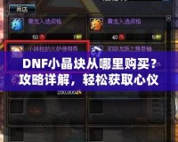 DNF小晶塊從哪里購(gòu)買(mǎi)？攻略詳解，輕松獲取心儀裝備！