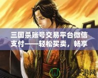 三國(guó)殺賬號(hào)交易平臺(tái)微信支付——輕松買賣，暢享游戲樂趣