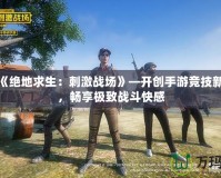 騰訊《絕地求生：刺激戰(zhàn)場》—開創(chuàng)手游競技新時代，暢享極致戰(zhàn)斗快感