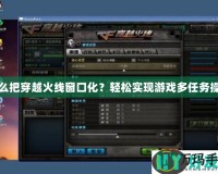怎么把穿越火線窗口化？輕松實(shí)現(xiàn)游戲多任務(wù)操作