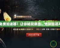 H1Z1免費加速器：讓你暢玩游戲，告別延遲與卡頓！