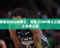 釋放你內(nèi)心的勇士，開啟《DNF勇士之路》傳奇之旅