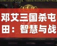 鄧艾三國(guó)殺屯田：智慧與戰(zhàn)略的碰撞，歷史與現(xiàn)代的交織