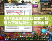 DNF怎么設(shè)置窗口模式？暢玩地下城與勇士，告別全屏限制！