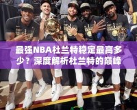 最強(qiáng)NBA杜蘭特穩(wěn)定最高多少？深度解析杜蘭特的巔峰表現(xiàn)！