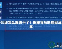 賽爾號刻印怎么解綁不了？揭秘背后的原因及解決方案