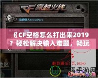 《CF空格怎么打出來(lái)2019？輕松解決輸入難題，暢玩CF游戲！》