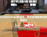 《NBA2KOnline2在線玩，帶你體驗(yàn)最真實(shí)的籃球競(jìng)技》