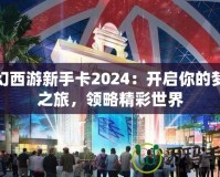 夢(mèng)幻西游新手卡2024：開啟你的夢(mèng)幻之旅，領(lǐng)略精彩世界