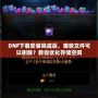 DNF下載安裝完成后，哪些文件可以刪除？教你優(yōu)化存儲空間