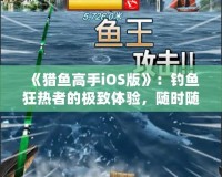 《獵魚高手iOS版》：釣魚狂熱者的極致體驗(yàn)，隨時(shí)隨地，成就你的魚王夢(mèng)想！