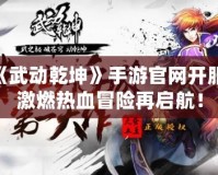 《武動乾坤》手游官網(wǎng)開服，激燃熱血冒險再啟航！