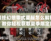 最終幻想零式夏服怎么解鎖？教你輕松獲取夏季限定時(shí)裝！