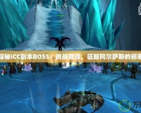 深入探秘ICC副本BOSS：挑戰(zhàn)巔峰，征服阿爾薩斯的邪惡軍團