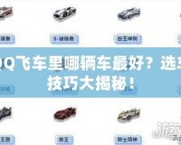 QQ飛車里哪輛車最好？選車技巧大揭秘！