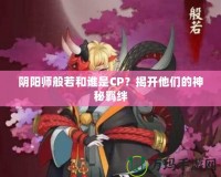 陰陽師般若和誰是CP？揭開他們的神秘羈絆