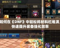 如何在《DNF》中輕松將材料欄堆滿，快速提升裝備強(qiáng)化效率