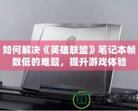 如何解決《英雄聯(lián)盟》筆記本幀數(shù)低的難題，提升游戲體驗(yàn)