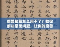 魔獸秘籍怎么用不了？教你解決常見(jiàn)問(wèn)題，讓你的魔獸之旅更加順暢！