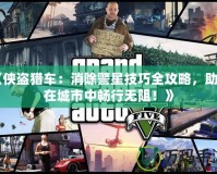 《俠盜獵車：消除警星技巧全攻略，助你在城市中暢行無阻！》