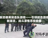 反恐精英突擊隊(duì)游戲——引領(lǐng)射擊游戲新潮流，戰(zhàn)斗激情盡在掌握